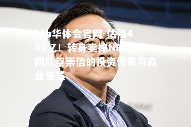 hth华体会官网-估值400亿！转身卖掉NBA篮网队蔡崇信的投资传奇与商业智慧