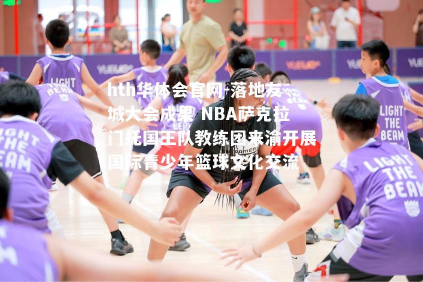 hth华体会官网-落地友城大会成果 NBA萨克拉门托国王队教练团来渝开展国际青少年篮球文化交流