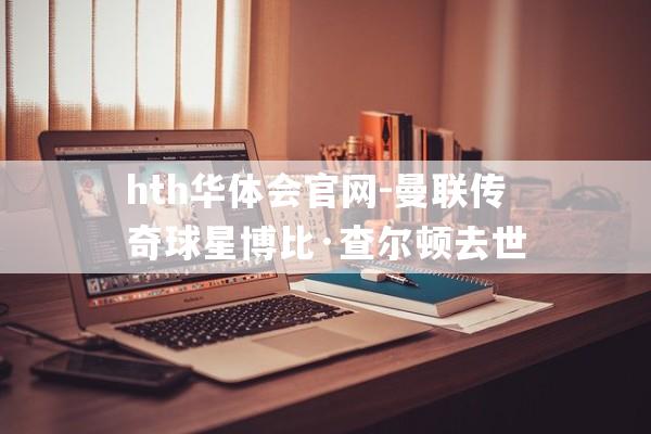 hth华体会官网-曼联传奇球星博比·查尔顿去世