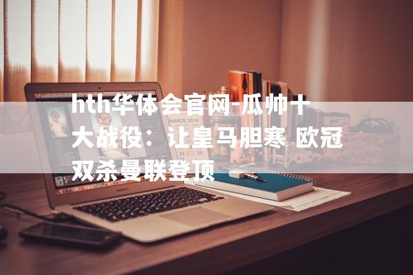 hth华体会官网-瓜帅十大战役：让皇马胆寒 欧冠双杀曼联登顶