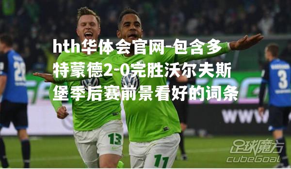 包含多特蒙德2-0完胜沃尔夫斯堡季后赛前景看好的词条