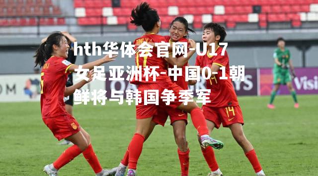 U17女足亚洲杯-中国0-1朝鲜将与韩国争季军