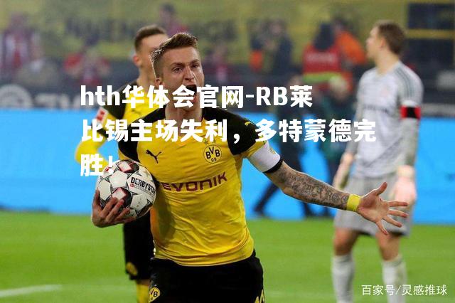 hth华体会官网-RB莱比锡主场失利，多特蒙德完胜！