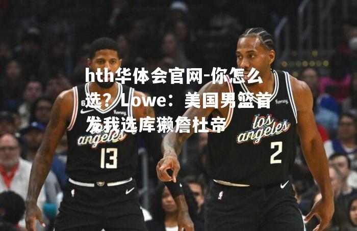 你怎么选？Lowe：美国男篮首发我选库獭詹杜帝