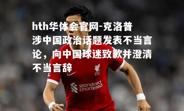 hth华体会官网-克洛普涉中国政治话题发表不当言论，向中国球迷致歉并澄清不当言辞