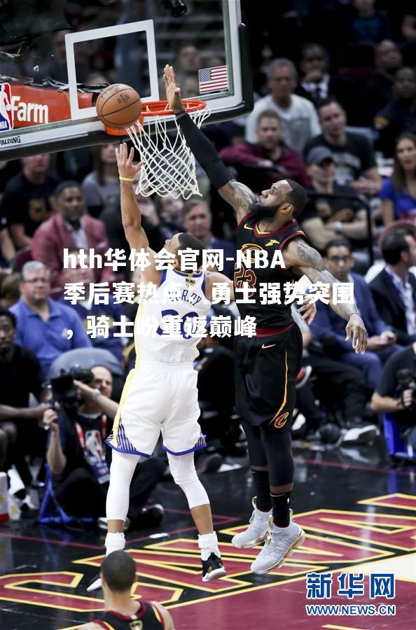 hth华体会官网-NBA季后赛热点：勇士强势突围，骑士盼重返巅峰