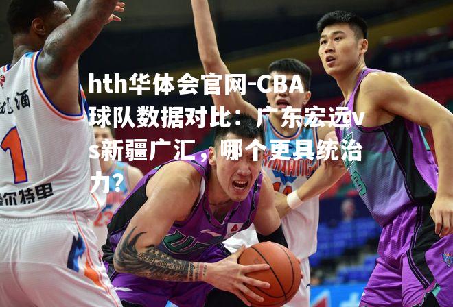 CBA球队数据对比：广东宏远vs新疆广汇，哪个更具统治力？