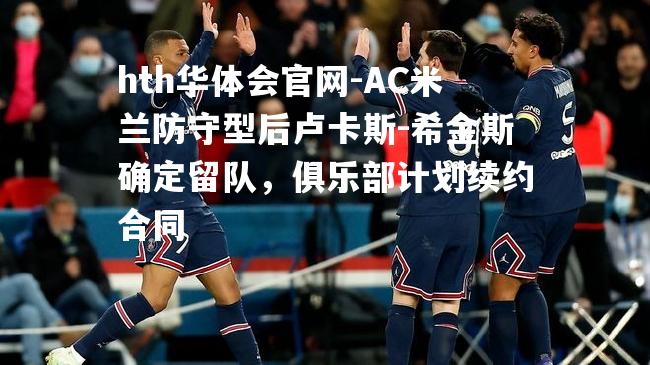 AC米兰防守型后卢卡斯-希金斯确定留队，俱乐部计划续约合同