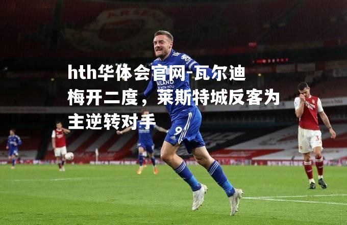 hth华体会官网-瓦尔迪梅开二度，莱斯特城反客为主逆转对手