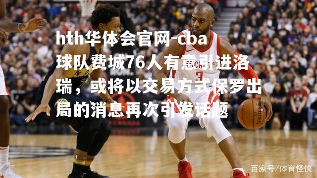 cba球队费城76人有意引进洛瑞，或将以交易方式保罗出局的消息再次引发话题