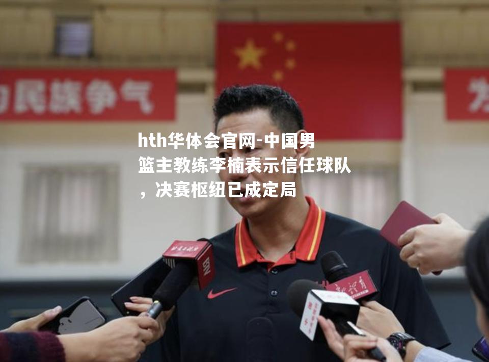 hth华体会官网-中国男篮主教练李楠表示信任球队，决赛枢纽已成定局