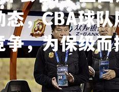 hth华体会官网-重回升降级动态，CBA球队展开激烈竞争，为保级而拼尽全力