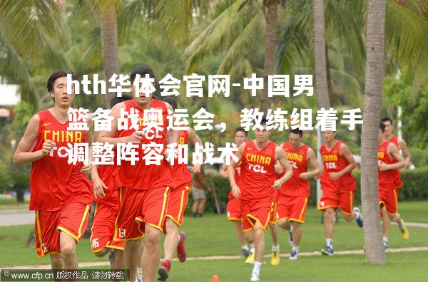 中国男篮备战奥运会，教练组着手调整阵容和战术