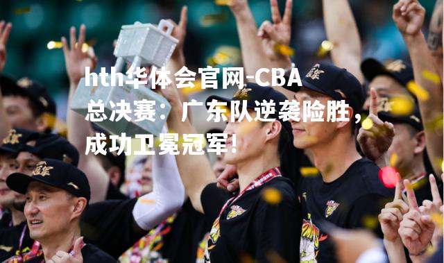 CBA总决赛：广东队逆袭险胜，成功卫冕冠军!