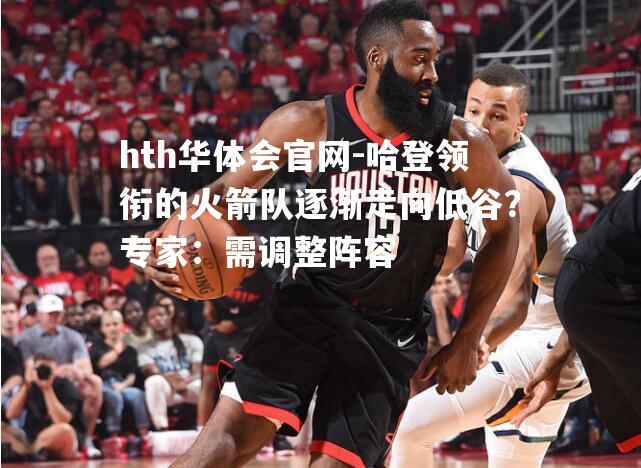 hth华体会官网-哈登领衔的火箭队逐渐走向低谷？专家：需调整阵容