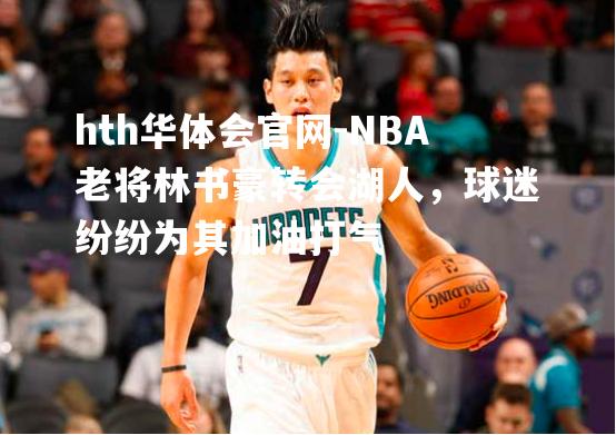 hth华体会官网-NBA老将林书豪转会湖人，球迷纷纷为其加油打气