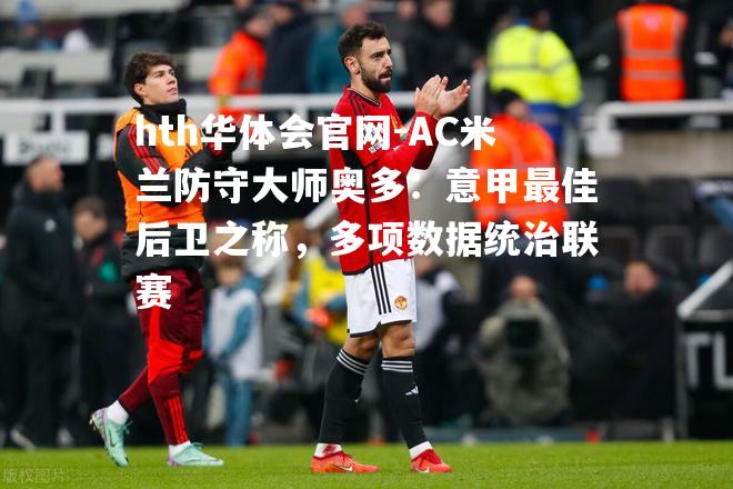 hth华体会官网-AC米兰防守大师奥多：意甲最佳后卫之称，多项数据统治联赛