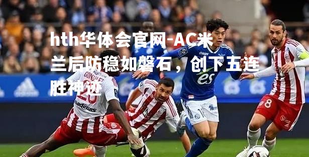 AC米兰后防稳如磐石，创下五连胜神迹