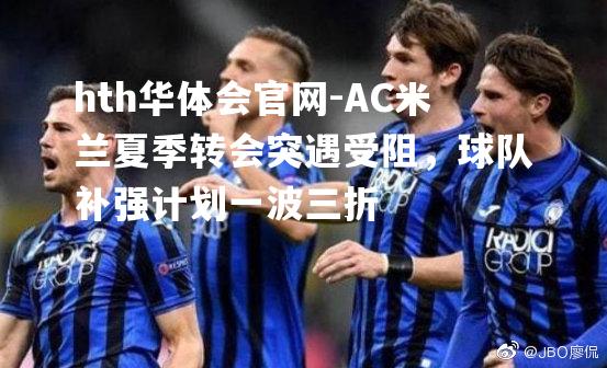 AC米兰夏季转会突遇受阻，球队补强计划一波三折