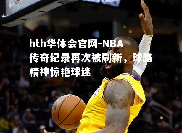 hth华体会官网-NBA传奇纪录再次被刷新，球路精神惊艳球迷