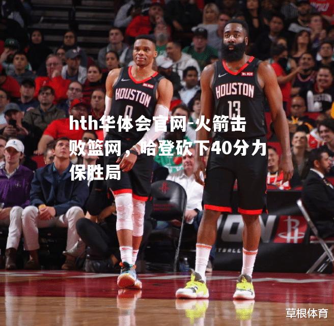 火箭击败篮网，哈登砍下40分力保胜局