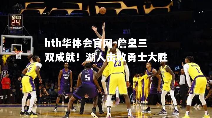 詹皇三双成就！湖人击败勇士大胜