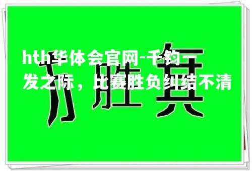 hth华体会官网-千钧一发之际，比赛胜负纠结不清