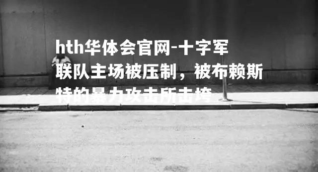 hth华体会官网-十字军联队主场被压制，被布赖斯特的暴力攻击所击垮