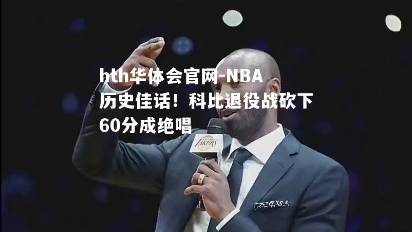 hth华体会官网-NBA历史佳话！科比退役战砍下60分成绝唱