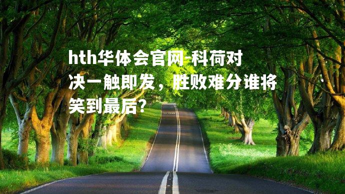 科荷对决一触即发，胜败难分谁将笑到最后？