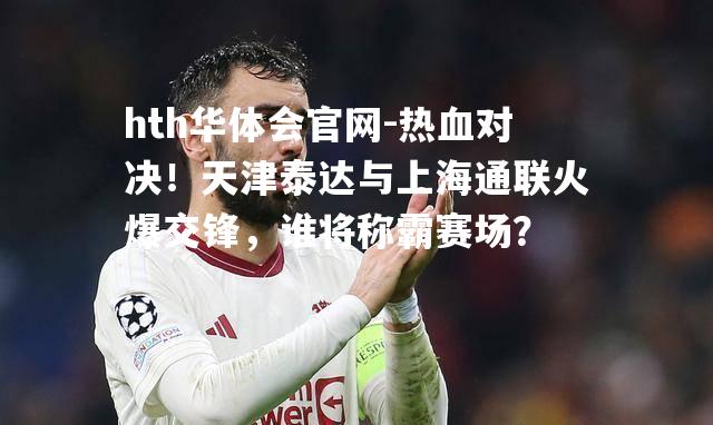 热血对决！天津泰达与上海通联火爆交锋，谁将称霸赛场？