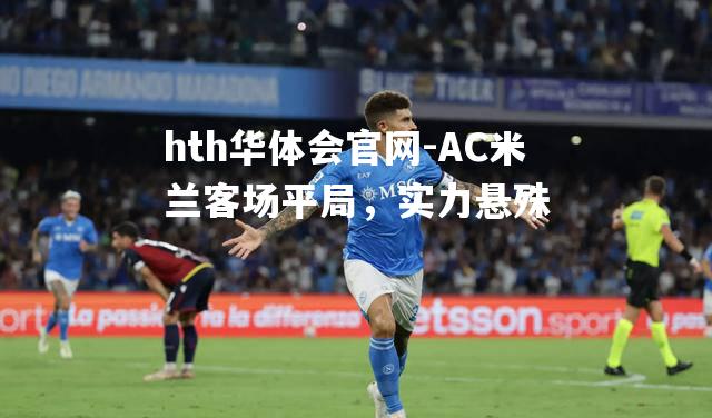 hth华体会官网-AC米兰客场平局，实力悬殊