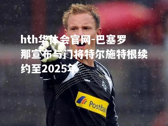 hth华体会官网-巴塞罗那宣布与门将特尔施特根续约至2025年