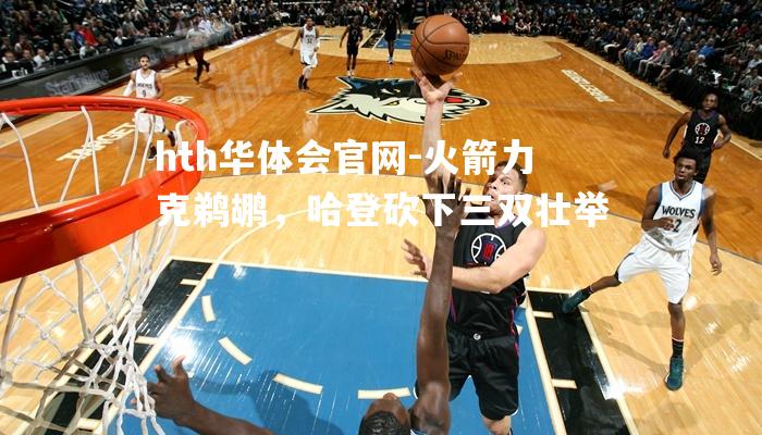 火箭力克鹈鹕，哈登砍下三双壮举